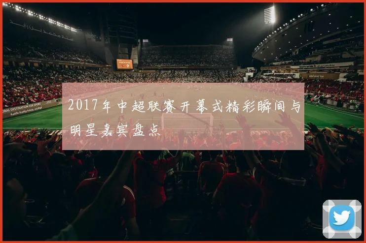 2017年中超联赛开幕式精彩瞬间与明星嘉宾盘点