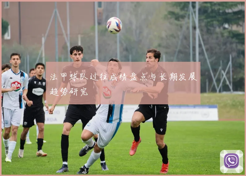 法甲球队过往成绩盘点与长期发展趋势研究