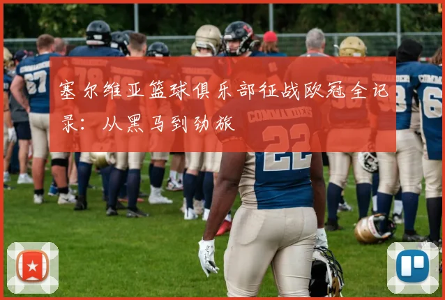 塞尔维亚篮球俱乐部征战欧冠全记录：从黑马到劲旅