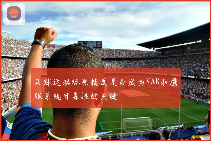 足球运动观测精度是否成为VAR和鹰眼系统可靠性的关键