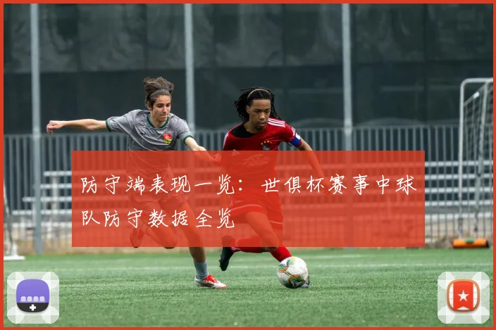 防守端表现一览：世俱杯赛事中球队防守数据全览