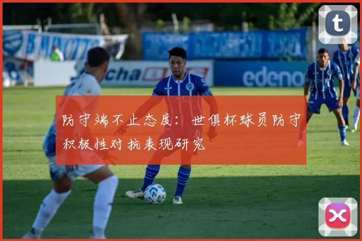 防守端不止态度:世俱杯球员防守积极性对抗表现研究