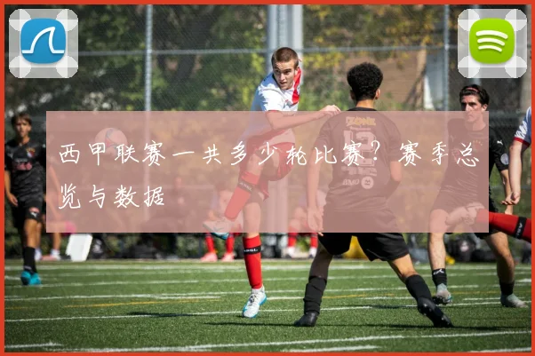 西甲联赛一共多少轮比赛？赛季总览与数据