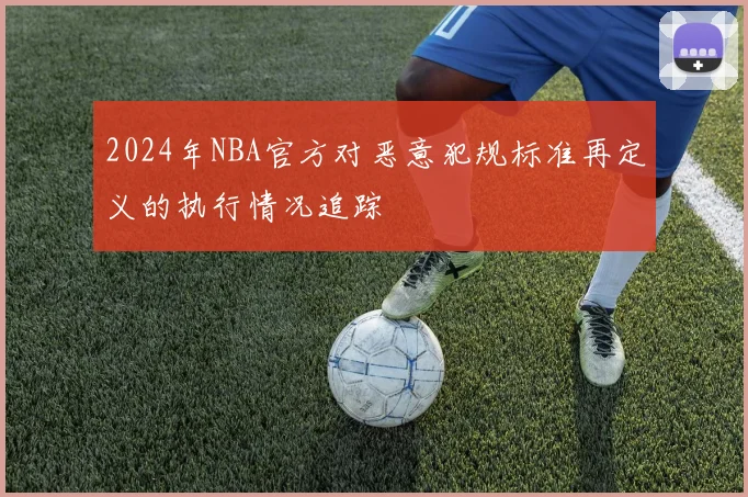 2024年NBA官方对恶意犯规标准再定义的执行情况追踪