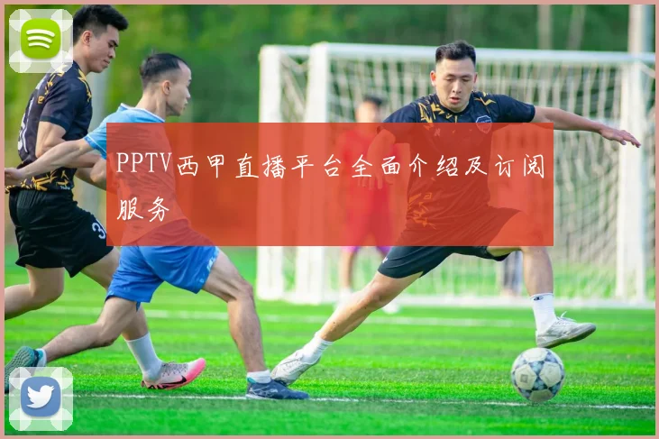 PPTV西甲直播平台全面介绍及订阅服务