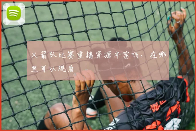 火箭队比赛重播资源丰富吗，在哪里可以观看