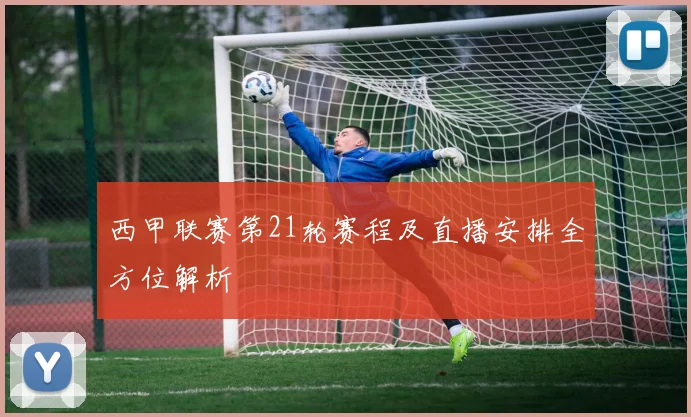 西甲联赛第21轮赛程及直播安排全方位解析