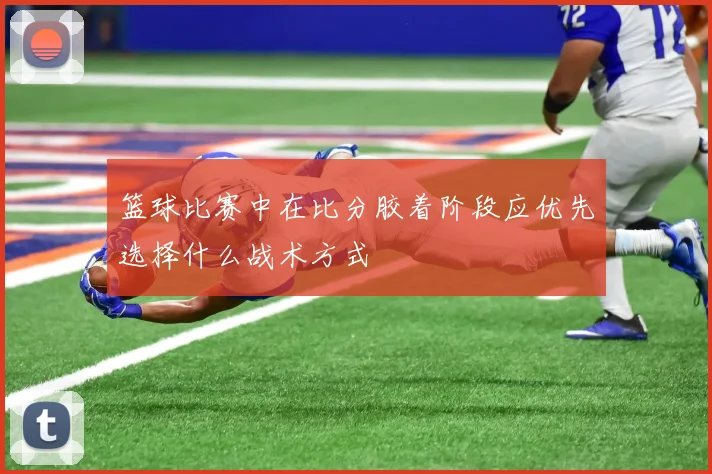 篮球比赛中在比分胶着阶段应优先选择什么战术方式