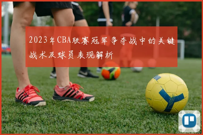 2023年CBA联赛冠军争夺战中的关键战术及球员表现解析