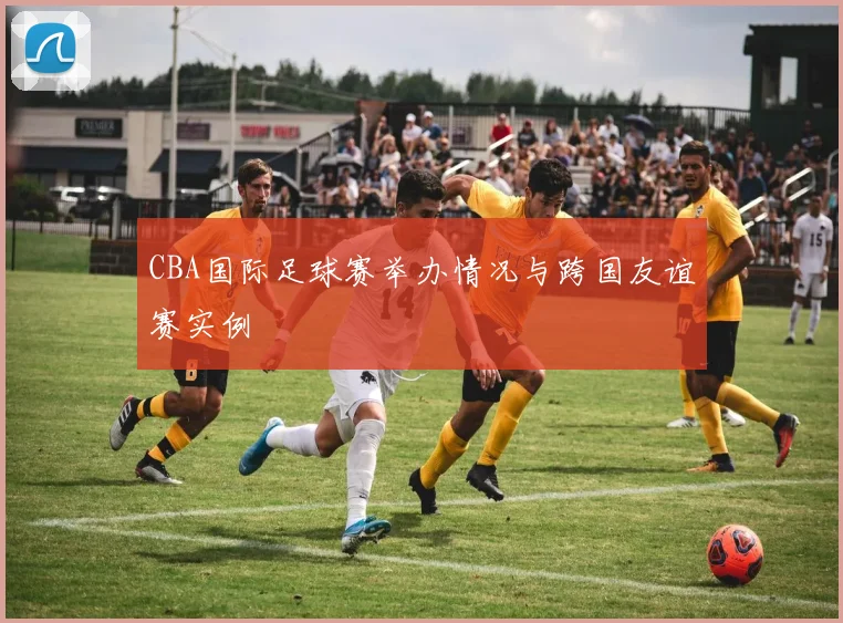 CBA国际足球赛举办情况与跨国友谊赛实例
