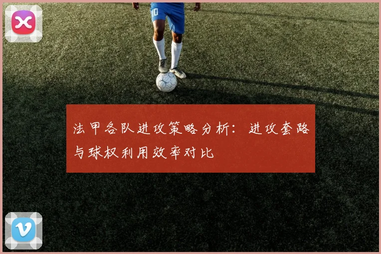 法甲各队进攻策略分析：进攻套路与球权利用效率对比